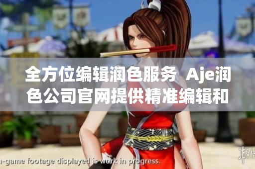 全方位編輯潤(rùn)色服務(wù)  Aje潤(rùn)色公司官網(wǎng)提供精準(zhǔn)編輯和優(yōu)秀寫作