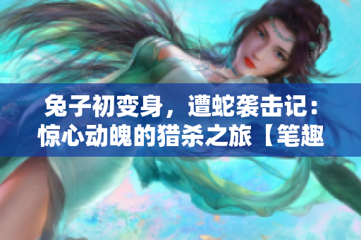 兔子初變身，遭蛇襲擊記：驚心動(dòng)魄的獵殺之旅【筆趣閣】