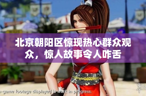 北京朝陽區(qū)驚現(xiàn)熱心群眾觀眾，驚人故事令人咋舌