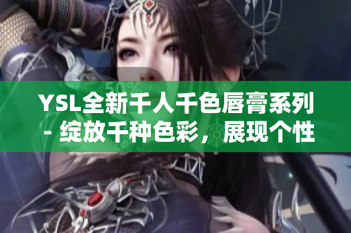 YSL全新千人千色唇膏系列 - 綻放千種色彩，展現(xiàn)個(gè)性魅力