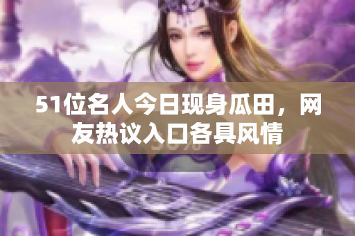 51位名人今日現(xiàn)身瓜田，網(wǎng)友熱議入口各具風(fēng)情