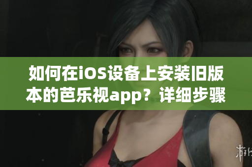 如何在iOS設(shè)備上安裝舊版本的芭樂視app？詳細(xì)步驟解析幫您輕松實(shí)現(xiàn)