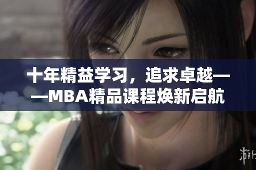 十年精益學(xué)習(xí)，追求卓越——MBA精品課程煥新啟航
