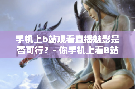 手機(jī)上b站觀看直播魅影是否可行？- 你手機(jī)上看B站直播可以嗎？