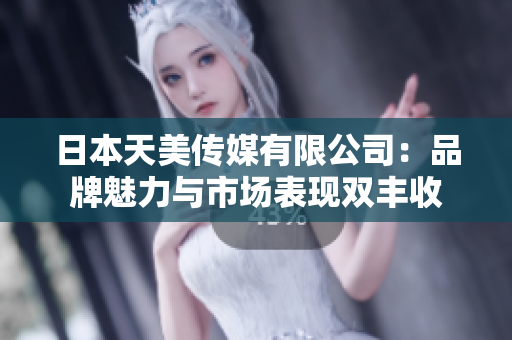 日本天美傳媒有限公司：品牌魅力與市場(chǎng)表現(xiàn)雙豐收