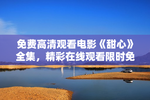 免費高清觀看電影《甜心》全集，精彩在線觀看限時免費，高清無廣告享受視聽盛宴