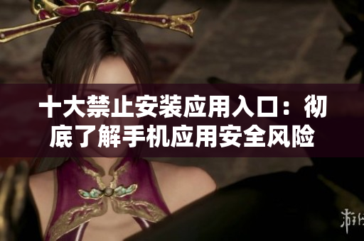 十大禁止安裝應(yīng)用入口：徹底了解手機(jī)應(yīng)用安全風(fēng)險(xiǎn)