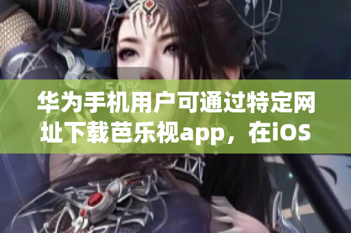 華為手機用戶可通過特定網(wǎng)址下載芭樂視app，在iOS設(shè)備上體驗一流視頻播放服務(wù)