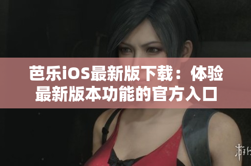芭樂iOS最新版下載：體驗(yàn)最新版本功能的官方入口