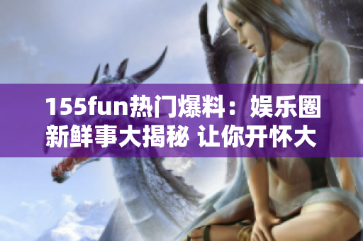 155fun熱門爆料：娛樂圈新鮮事大揭秘 讓你開懷大笑