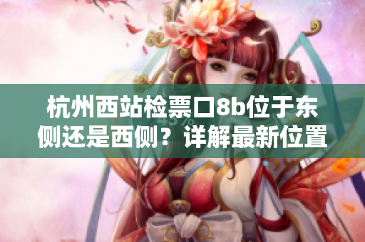 杭州西站檢票口8b位于東側(cè)還是西側(cè)？詳解最新位置及使用方法