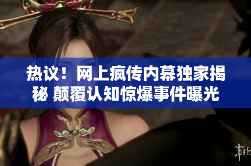 熱議！網(wǎng)上瘋傳內(nèi)幕獨(dú)家揭秘 顛覆認(rèn)知驚爆事件曝光風(fēng)暴引起公眾熱議