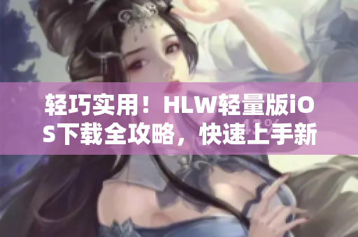 輕巧實(shí)用！HLW輕量版iOS下載全攻略，快速上手新功能、優(yōu)化體驗(yàn)！