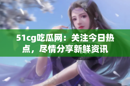 51cg吃瓜網(wǎng)：關(guān)注今日熱點，盡情分享新鮮資訊