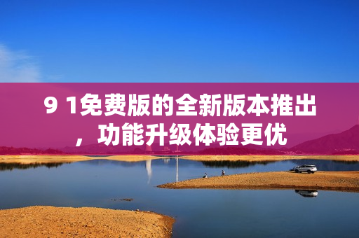 9 1免費(fèi)版的全新版本推出，功能升級(jí)體驗(yàn)更優(yōu)
