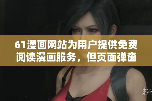 61漫畫網(wǎng)站為用戶提供免費(fèi)閱讀漫畫服務(wù)，但頁(yè)面彈窗干擾用戶體驗(yàn)，你需要了解的信息在此！