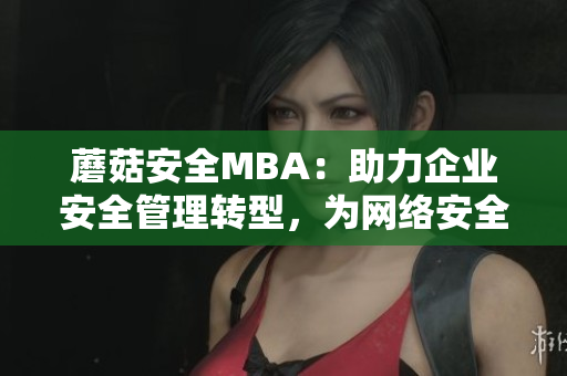 蘑菇安全MBA：助力企業(yè)安全管理轉(zhuǎn)型，為網(wǎng)絡(luò)安全保駕護(hù)航