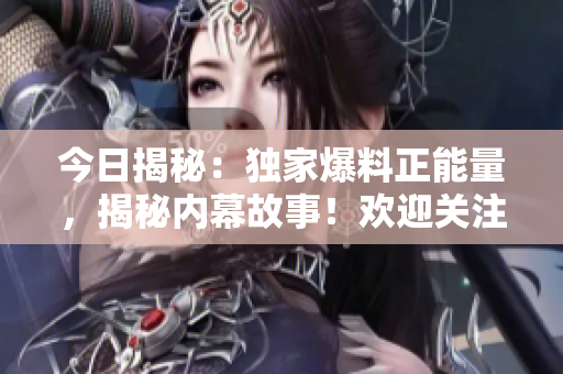 今日揭秘：獨(dú)家爆料正能量，揭秘內(nèi)幕故事！歡迎關(guān)注！