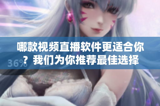 哪款視頻直播軟件更適合你？我們?yōu)槟阃扑]最佳選擇