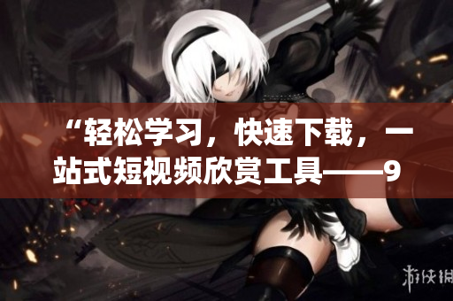 “輕松學(xué)習(xí)，快速下載，一站式短視頻欣賞工具——9.1短視頻下載app，讓你輕松享受精彩瞬間”