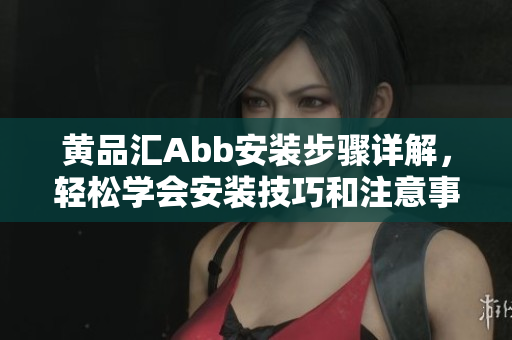 黃品匯Abb安裝步驟詳解，輕松學(xué)會(huì)安裝技巧和注意事項(xiàng)
