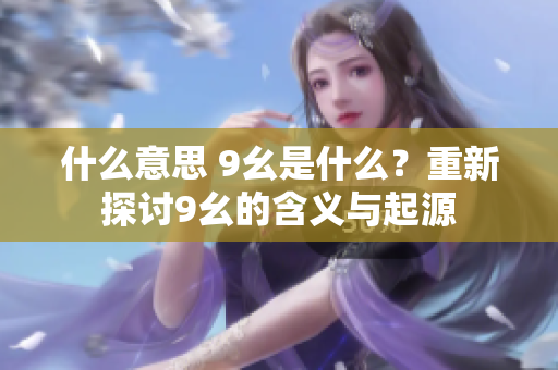 什么意思 9幺是什么？重新探討9幺的含義與起源
