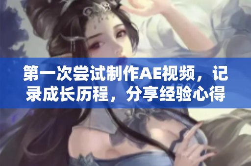 第一次嘗試制作AE視頻，記錄成長歷程，分享經(jīng)驗(yàn)心得，感受創(chuàng)作樂趣