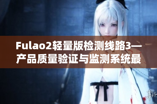 Fulao2輕量版檢測線路3—產(chǎn)品質(zhì)量驗(yàn)證與監(jiān)測系統(tǒng)最新版本發(fā)布