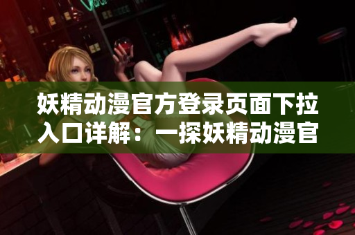 妖精動(dòng)漫官方登錄頁面下拉入口詳解：一探妖精動(dòng)漫官方網(wǎng)站入口設(shè)計(jì)巧思