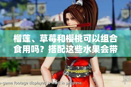 榴蓮、草莓和櫻桃可以組合食用嗎？搭配這些水果會(huì)帶來哪些效果？