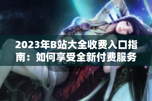 2023年B站大全收費(fèi)入口指南：如何享受全新付費(fèi)服務(wù)