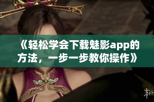 《輕松學(xué)會(huì)下載魅影app的方法，一步一步教你操作》