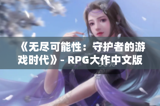 《無盡可能性：守護(hù)者的游戲時(shí)代》- RPG大作中文版即將發(fā)布
