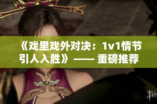 《戲里戲外對(duì)決：1v1情節(jié)引人入勝》 —— 重磅推薦