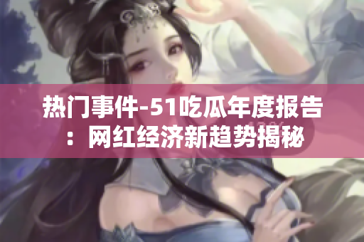熱門(mén)事件-51吃瓜年度報(bào)告：網(wǎng)紅經(jīng)濟(jì)新趨勢(shì)揭秘