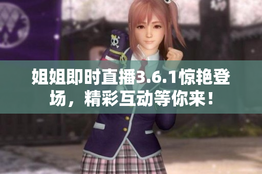 姐姐即時(shí)直播3.6.1驚艷登場(chǎng)，精彩互動(dòng)等你來(lái)！