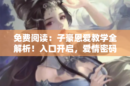 免費(fèi)閱讀：子豪恩愛(ài)教學(xué)全解析！入口開(kāi)啟，愛(ài)情密碼揭秘