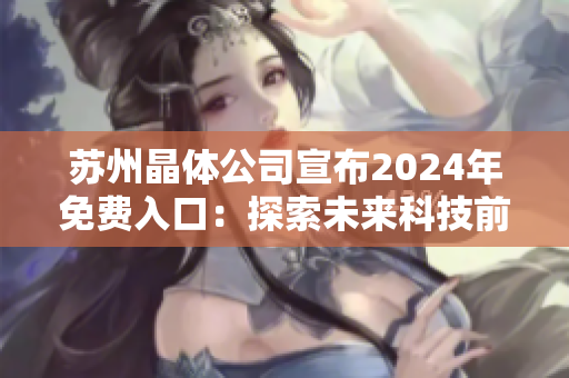 蘇州晶體公司宣布2024年免費(fèi)入口：探索未來(lái)科技前沿，共謀產(chǎn)業(yè)發(fā)展新機(jī)遇