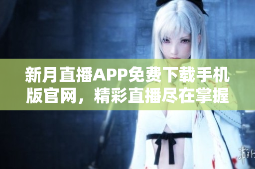 新月直播APP免費(fèi)下載手機(jī)版官網(wǎng)，精彩直播盡在掌握，隨時(shí)隨地暢享精彩內(nèi)容