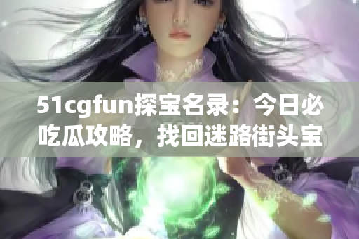 51cgfun探寶名錄：今日必吃瓜攻略，找回迷路街頭寶藏