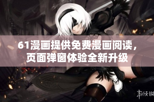 61漫畫提供免費(fèi)漫畫閱讀，頁(yè)面彈窗體驗(yàn)全新升級(jí)