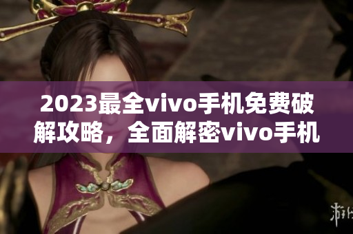 2023最全vivo手機(jī)免費(fèi)破解攻略，全面解密vivo手機(jī)破解技巧