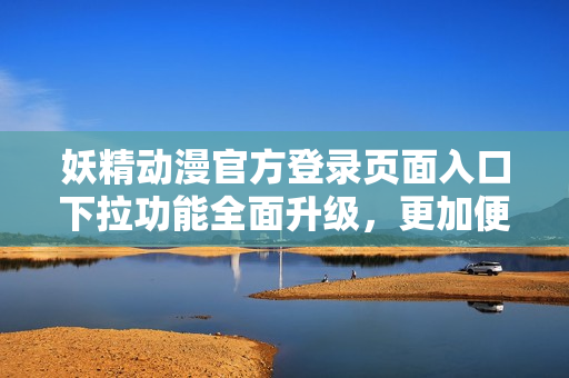 妖精動(dòng)漫官方登錄頁(yè)面入口下拉功能全面升級(jí)，更加便捷方便用戶登錄操作