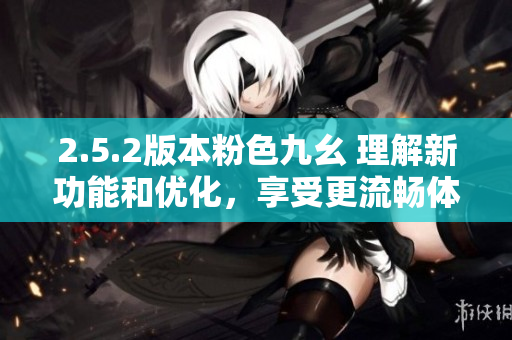 2.5.2版本粉色九幺 理解新功能和優(yōu)化，享受更流暢體驗