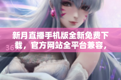 新月直播手機(jī)版全新免費(fèi)下載，官方網(wǎng)站全平臺兼容，場景內(nèi)容豐富多元