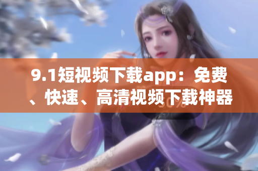 9.1短視頻下載app：免費(fèi)、快速、高清視頻下載神器