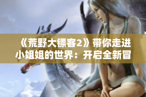 《荒野大鏢客2》帶你走進(jìn)小姐姐的世界：開(kāi)啟全新冒險(xiǎn)