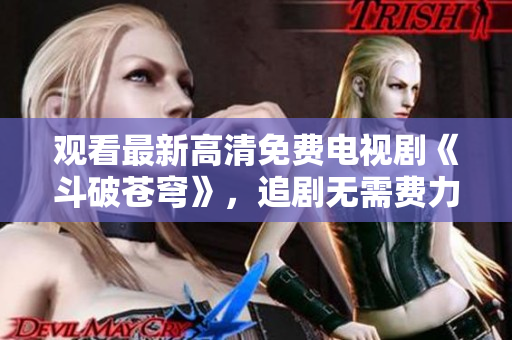 觀看最新高清免費(fèi)電視劇《斗破蒼穹》，追劇無需費(fèi)力，紅桃平臺獨(dú)家放送
