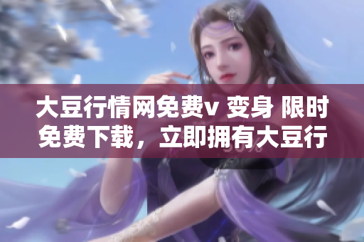 大豆行情網(wǎng)免費(fèi)v 變身 限時(shí)免費(fèi)下載，立即擁有大豆行情網(wǎng)全新版！