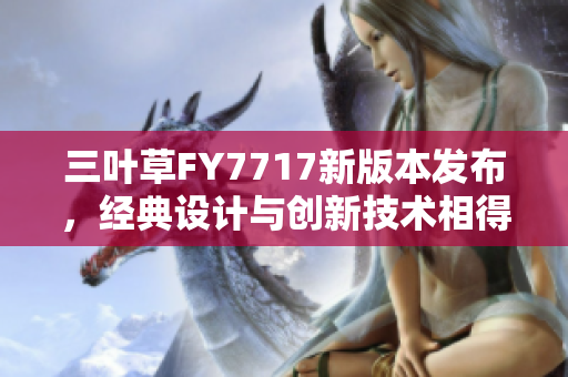 三葉草FY7717新版本發(fā)布，經(jīng)典設(shè)計(jì)與創(chuàng)新技術(shù)相得益彰